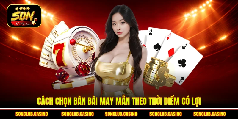 Cách chọn bàn bài may mắn theo thời điểm có lợi